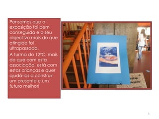 Pensamos que a exposição foi bem conseguida e o seu objectivo mais do que atingido foi ultrapassado. A turma do 12ºC, mais do que com esta associação, está com estas crianças e quer ajudá-las a construir um presente e um futuro melhor! 