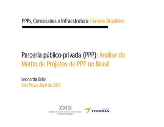 Parceria público-privada (PPP): Análise do
Mérito de Projetos de PPP no Brasil
Leonardo Grilo
São Paulo, Abril de 2013
PPPs, Concessões e Infraestrutura: Cenário Brasileiro
 