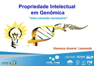 Propriedade Intelectual  em Genômica “ Uma conexão necessária” Vanessa Amaral  Leonardo 