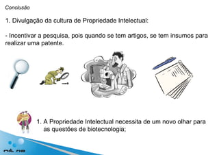 Conclusão Divulgação da cultura de Propriedade Intelectual: - Incentivar a pesquisa, pois quando se tem  artigos, se tem insumos para realizar uma patente. A Propriedade Intelectual necessita de um novo olhar para as questões de biotecnologia; 