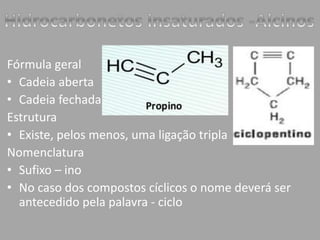 Fórmula geral 
• Cadeia aberta 
• Cadeia fechada 
Estrutura 
• Existe, pelos menos, uma ligação tripla 
Nomenclatura 
• Sufixo – ino 
• No caso dos compostos cíclicos o nome deverá ser 
antecedido pela palavra - ciclo 
 