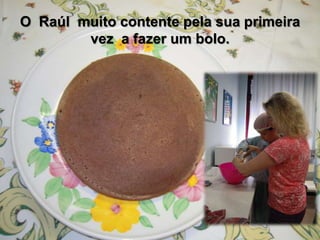 O Raúl muito contente pela sua primeira
vez a fazer um bolo.
 