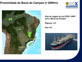 Proximidade da Bacia de Campos (≈ 280Km)



                               Dias de viagem de um FPSO / WHP
                               para a Bacia de Campos

                               Biguaçu: 4,5

                               Açu: 0,5
 
