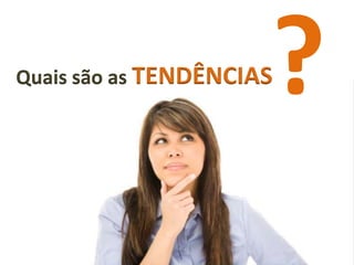 Quais são as TENDÊNCIAS
 