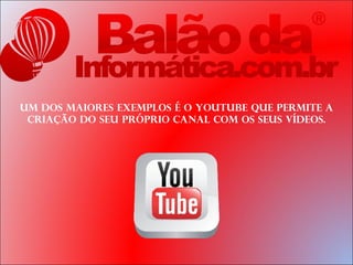 Um dos maiores exemplos é o Youtube que permite a
 criação do seu próprio canal com os seus vídeos.
 