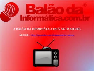 A Balão da Informática está no youtube,

   acesse : http://youtube.com/balaodainformatica
 