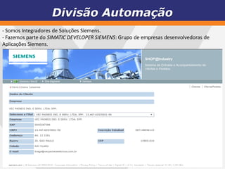Divisão Automação
- Somos Integradores de Soluções Siemens.
- Fazemos parte do SIMATIC DEVELOPER SIEMENS: Grupo de empresas desenvolvedoras de
Aplicações Siemens.
 