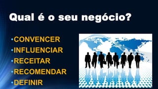 Qual é o seu negócio?
•CONVENCER
•INFLUENCIAR
•RECEITAR
•RECOMENDAR
•DEFINIR
 