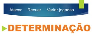 Atacar Recuar Variar jogadas
DETERMINAÇÃO
 