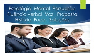 Estratégia Mental Persuasão
Fluência verbal Voz Proposta
História Foco Soluções
 