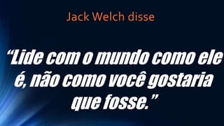 Jack Welch disse
“Lide com o mundo como ele
é, não como você gostaria
que fosse.”
 