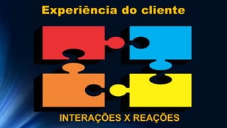 Experiência do cliente
INTERAÇÕES X REAÇÕES
 
