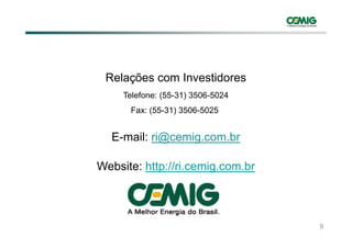 Relações com Investidores
     Telefone: (55-31) 3506-5024
      Fax: (55-31) 3506-5025


  E-mail: ri@cemig.com.br

Website: http://ri.cemig.com.br




                                   9
 