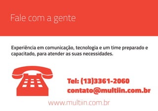 Fale com a gente
Experiência em comunicação, tecnologia e um time preparado e
capacitado, para atender as suas necessidades.
Tel: (13)3361-2060
contato@multiin.com.br
www.multiin.com.br
 
