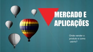 MERCADO E
APLICAÇÕES
Onde vender o
produto e como
usá-lo?
 