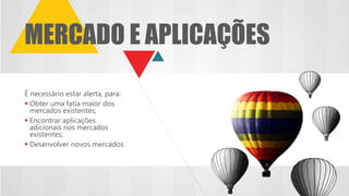 É necessário estar alerta, para:
 Obter uma fatia maior dos
mercados existentes;
 Encontrar aplicações
adicionais nos mercados
existentes;
 Desenvolver novos mercados
MERCADO E APLICAÇÕES
 