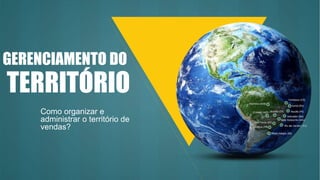 TERRITÓRIO
GERENCIAMENTO DO
Como organizar e
administrar o território de
vendas?
 