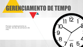Planeje cuidadosamente as
vendas do dia, da semana e do
mês.
GERENCIAMENTO DE TEMPO
 