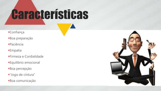 Confiança
Boa preparação
Paciência
Empatia
Firmeza e Cordialidade
Equilíbrio emocional
Boa percepção
“Jogo de cintura”
Boa comunicação
Características
 
