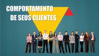 COMPORTAMENTO
DE SEUS CLIENTES
 