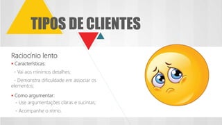Raciocínio lento
 Características:
- Vai aos mínimos detalhes;
- Demonstra dificuldade em associar os
elementos;
 Como argumentar:
- Use argumentações claras e sucintas;
- Acompanhe o ritmo.
TIPOS DE CLIENTES
 