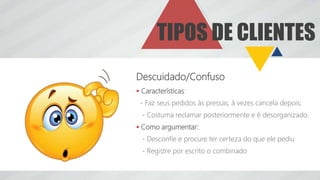 TIPOS DE CLIENTES
Descuidado/Confuso
 Características:
- Faz seus pedidos às pressas, à vezes cancela depois;
- Costuma reclamar posteriormente e é desorganizado.
 Como argumentar:
- Desconfie e procure ter certeza do que ele pediu
- Registre por escrito o combinado
 