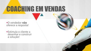 O vendedor não
oferece a resposta!
Estimula o cliente a
desenhar e construir
a solução!
COACHING EM VENDAS
 