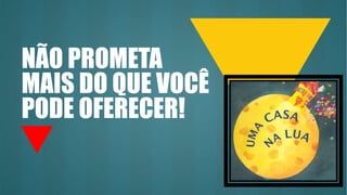 NÃO PROMETA
MAIS DO QUE VOCÊ
PODE OFERECER!
 