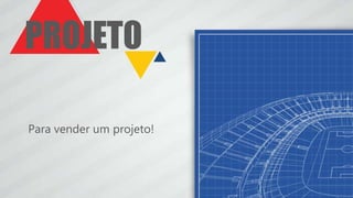 PROJETO
Para vender um projeto!
 