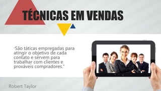 “São táticas empregadas para
atingir o objetivo de cada
contato e servem para
trabalhar com clientes e
prováveis compradores.”
TÉCNICAS EM VENDAS
Robert Taylor
 