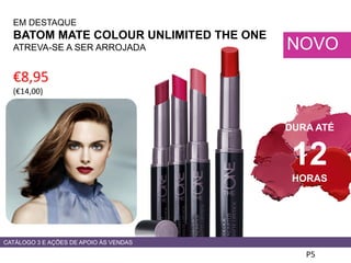 €8,95
(€14,00)
EM DESTAQUE
BATOM MATE COLOUR UNLIMITED THE ONE
ATREVA-SE A SER ARROJADA
P5
NOVO
DURA ATÉ
12
HORAS
CATÁLOGO 3 E AÇÕES DE APOIO ÀS VENDAS
 