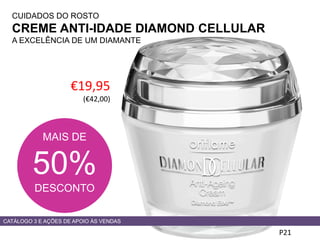 CUIDADOS DO ROSTO
CREME ANTI-IDADE DIAMOND CELLULAR
A EXCELÊNCIA DE UM DIAMANTE
€19,95
(€42,00)
P21
CATÁLOGO 3 E AÇÕES DE APOIO ÀS VENDAS
MAIS DE
50%
DESCONTO
 