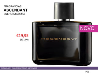 FRAGRÂNCIAS
ASCENDANT
ENERGIA MÁXIMA
P61
NOVO
€19,95
(€31,00)
CATÁLOGO 3 E AÇÕES DE APOIO ÀS VENDAS
 