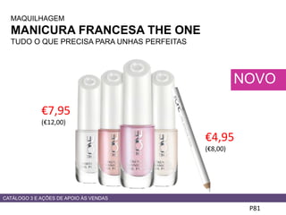 €7,95
(€12,00)
MAQUILHAGEM
MANICURA FRANCESA THE ONE
TUDO O QUE PRECISA PARA UNHAS PERFEITAS
P81
NOVO
CATÁLOGO 3 E AÇÕES DE APOIO ÀS VENDAS
€4,95
(€8,00)
 