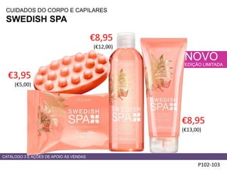 CUIDADOS DO CORPO E CAPILARES
SWEDISH SPA HADS
P102-103
CATÁLOGO 3 E AÇÕES DE APOIO ÀS VENDAS
NOVO
EDIÇÃO LIMITADA
€3,95
(€5,00)
€8,95
(€12,00)
€8,95
(€13,00)
 
