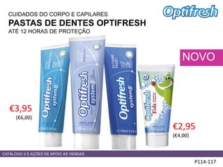 CUIDADOS DO CORPO E CAPILARES
PASTAS DE DENTES OPTIFRESH
ATÉ 12 HORAS DE PROTEÇÃO
HADS
P114-117
NOVO
€3,95
(€6,00)
CATÁLOGO 3 E AÇÕES DE APOIO ÀS VENDAS
€2,95
(€4,00)
 