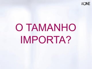 O TAMANHO
IMPORTA?
 