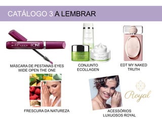 MÁSCARA DE PESTANAS EYES
WIDE OPEN THE ONE
CONJUNTO
ECOLLAGEN
EDT MY NAKED
TRUTH
FRESCURA DA NATUREZA
CATÁLOGO 3 A LEMBRAR
ACESSÓRIOS
LUXUOSOS ROYAL
 
