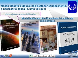 Nossa filosofia é de que não basta ter conhecimento,
é necessário aplicá-lo, uma vez que:
Não há hotéis que não dê resultado, há hotéis mal
administrados
Abaixo algumas de nossas Publicações.
 