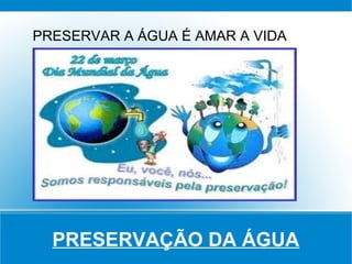 PRESERVAR A ÁGUA É AMAR A VIDA




  PRESERVAÇÃO DA ÁGUA
 