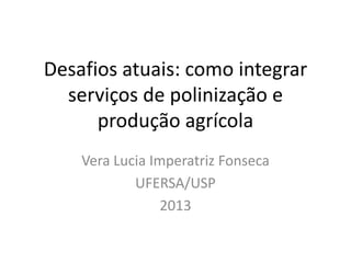 Desafios atuais: como integrar
serviços de polinização e
produção agrícola
Vera Lucia Imperatriz Fonseca
UFERSA/USP
2013

 