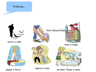 varrer o chão
lavar o(s) prato(s)
lavar a roupa
passar a ferro
aspirar a casa
arrumar /fazer a cama
Preferes...
 