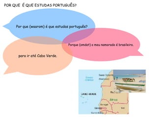 POR QUE É QUE ESTUDAS PORTUGUÊS?
Por que (waarom) é que estudas português?
Porque (omdat) o meu namorado é brasileiro.
para ir até Cabo Verde.
 