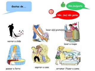 varrer o chão
lavar o(s) prato(s)
lavar a roupa
passar a ferro
aspirar a casa
arrumar /fazer a cama
Gostas de... Sim,(eu)gosto.
Não, (eu) não gosto.
 