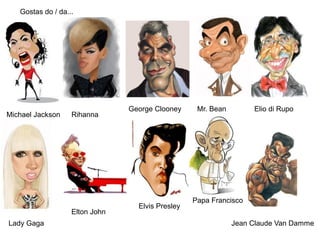 Michael Jackson Rihanna
George Clooney Mr. Bean Elio di Rupo
Lady Gaga
Elton John
Elvis Presley
Papa Francisco
Jean Claude Van Damme
Gostas do / da...
 