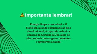 Energia limpa e renovável – O
biodiesel, quando comparado ao óleo
diesel mineral, é capaz de reduzir a
emissão de Carbono (CO2), além de
não produzir outros gases poluentes
e agressivos à saúde.
Importante lembrar!
 