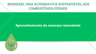 BIODIESEL UMA ALTERNATIVA SUSTENTÁVEL AOS
COMBUSTÍVEIS FÓSSEIS
Aproveitamento de recursos renováveis
 