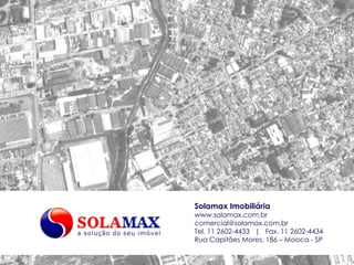 Solamax Imobiliária
www.solamax.com.br
comercial@solamax.com.br
Tel. 11 2602-4433 | Fax. 11 2602-4434
Rua Capitães Mores, 186 – Mooca - SP
 