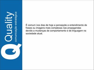 É comum nos dias de hoje a percepção e entendimento de frases ou imagens mais complexas nas propagandas devido a mudanças de comportamento e de linguagem na sociedade atual. 