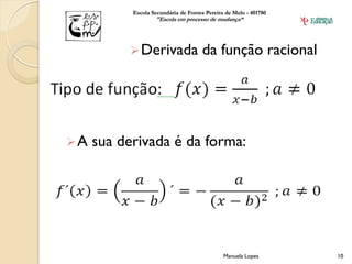 Escola Secundária de Fontes Pereira de Melo - 401780
                   "Escola em processo de mudança“




           Derivada                  da função racional




A   sua derivada é da forma:




                                              Manuela Lopes       10
 